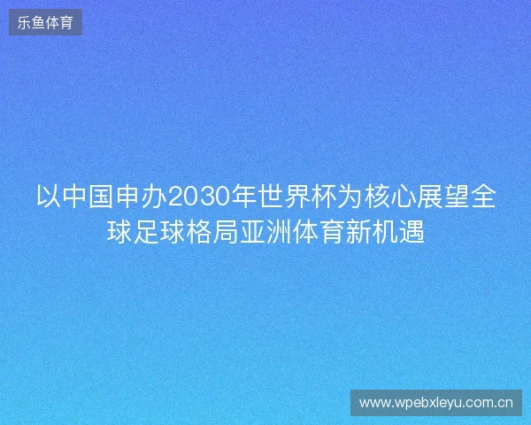 以中国申办2030年世界杯为核心展望全球足球格局亚洲体育新机遇