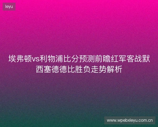 埃弗顿vs利物浦比分预测前瞻红军客战默西塞德德比胜负走势解析