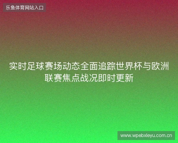 实时足球赛场动态全面追踪世界杯与欧洲联赛焦点战况即时更新
