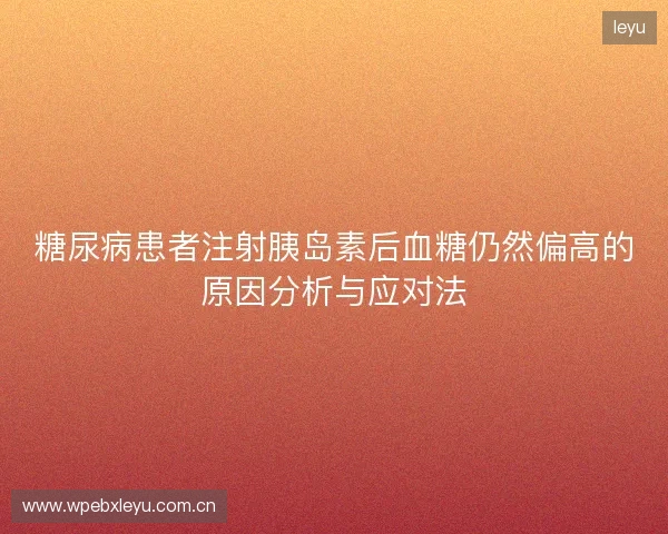 糖尿病患者注射胰岛素后血糖仍然偏高的原因分析与应对法