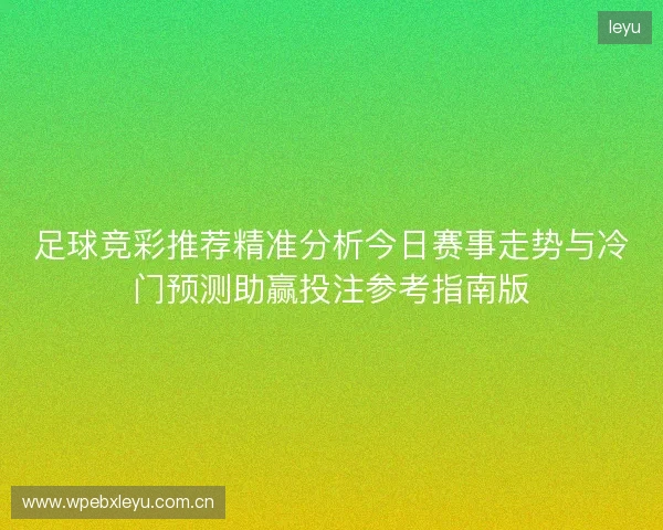 足球竞彩推荐精准分析今日赛事走势与冷门预测助赢投注参考指南版 足球竞彩推荐精准分析今日赛事走势与冷门预测助赢投注参考指南版