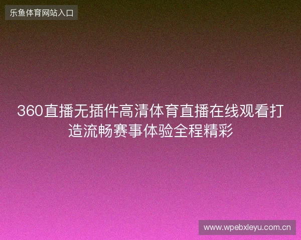 360直播无插件高清体育直播在线观看打造流畅赛事体验全程精彩 360直播无插件高清体育直播在线观看打造流畅赛事体验全程精彩
