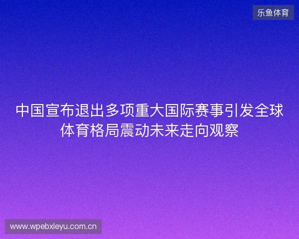中国宣布退出多项重大国际赛事引发全球体育格局震动未来走向观察