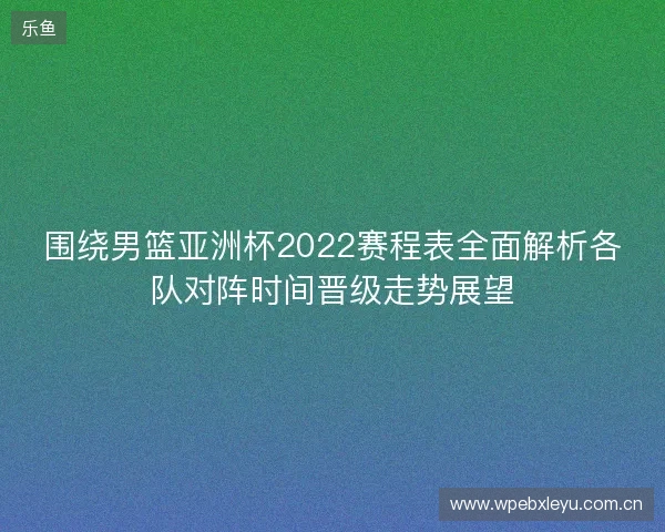 围绕男篮亚洲杯2022赛程表全面解析各队对阵时间晋级走势展望 围绕男篮亚洲杯2022赛程表全面解析各队对阵时间晋级走势展望