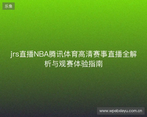jrs直播NBA腾讯体育高清赛事直播全解析与观赛体验指南 jrs直播NBA腾讯体育高清赛事直播全解析与观赛体验指南