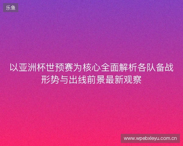 以亚洲杯世预赛为核心全面解析各队备战形势与出线前景最新观察 以亚洲杯世预赛为核心全面解析各队备战形势与出线前景最新观察
