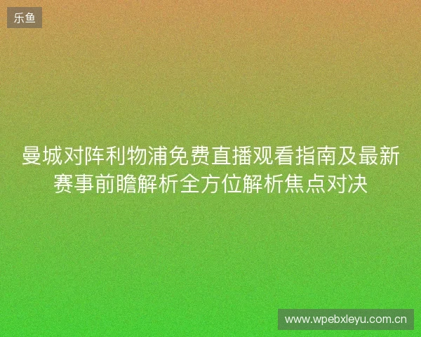 曼城对阵利物浦免费直播观看指南及最新赛事前瞻解析全方位解析焦点对决 曼城对阵利物浦免费直播观看指南及最新赛事前瞻解析全方位解析焦点对决