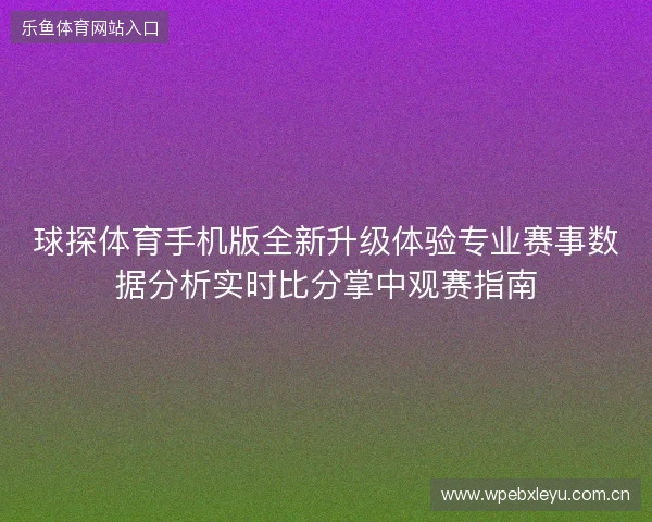 球探体育手机版全新升级体验专业赛事数据分析实时比分掌中观赛指南 球探体育手机版全新升级体验专业赛事数据分析实时比分掌中观赛指南