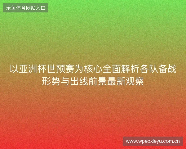 以亚洲杯世预赛为核心全面解析各队备战形势与出线前景最新观察 以亚洲杯世预赛为核心全面解析各队备战形势与出线前景最新观察