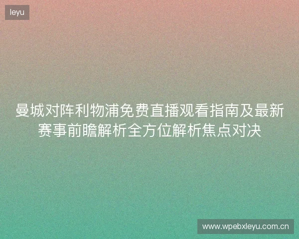 曼城对阵利物浦免费直播观看指南及最新赛事前瞻解析全方位解析焦点对决 曼城对阵利物浦免费直播观看指南及最新赛事前瞻解析全方位解析焦点对决