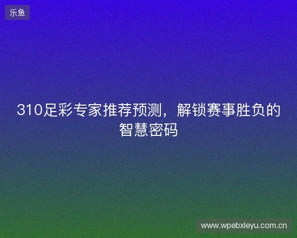 310足彩专家推荐预测,解锁赛事胜负的智慧密码 310足彩专家推荐预测,解锁赛事胜负的智慧密码