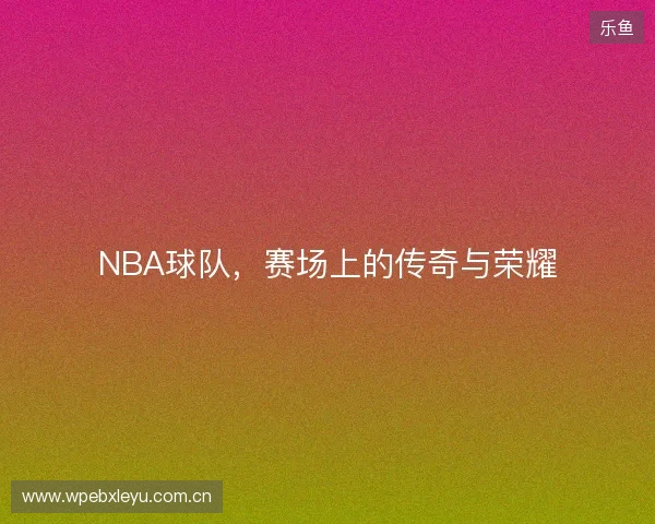 NBA球队，赛场上的传奇与荣耀
