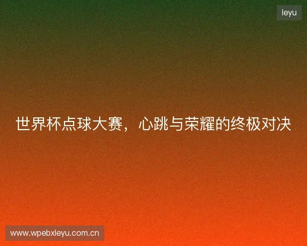 世界杯点球大赛，心跳与荣耀的终极对决
