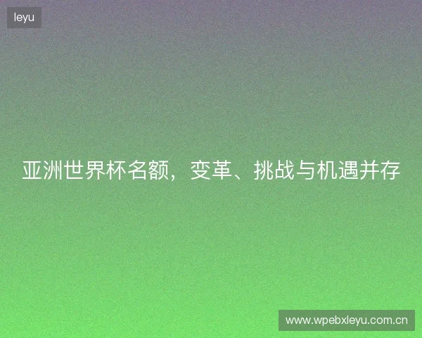 亚洲世界杯名额，变革、挑战与机遇并存