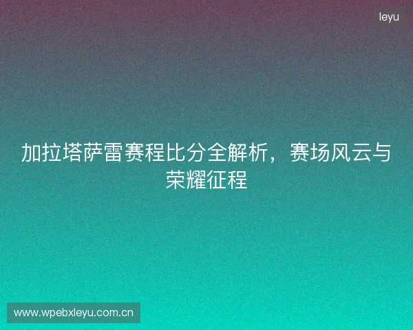 加拉塔萨雷赛程比分全解析，赛场风云与荣耀征程