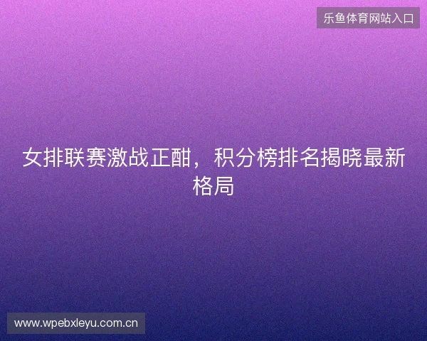 女排联赛激战正酣，积分榜排名揭晓最新格局